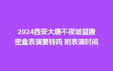 2024西安大唐不夜城盛唐密盒表演要钱吗 附表演时间