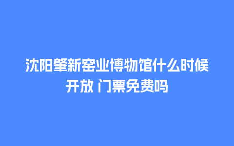 沈阳肇新窑业博物馆什么时候开放 门票免费吗