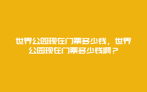 世界公园现在门票多少钱，世界公园现在门票多少钱啊？