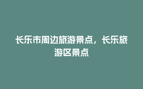 长乐市周边旅游景点，长乐旅游区景点