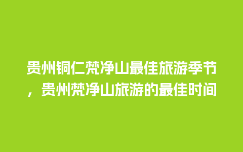 贵州铜仁梵净山最佳旅游季节，贵州梵净山旅游的最佳时间