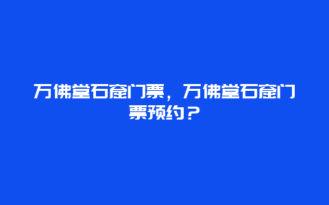 万佛堂石窟门票，万佛堂石窟门票预约？