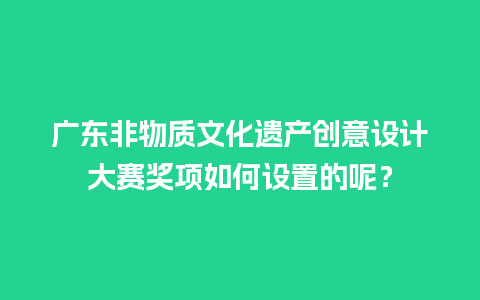 广东非物质文化遗产创意设计大赛奖项如何设置的呢？