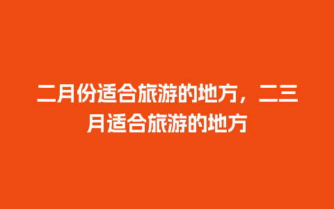 二月份适合旅游的地方，二三月适合旅游的地方