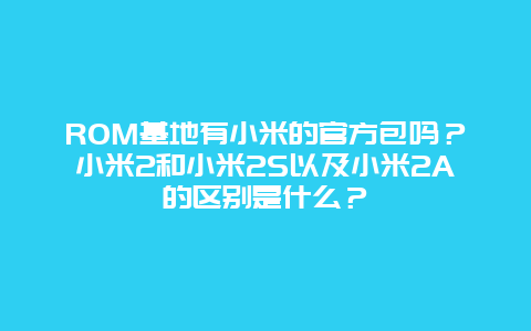 ROM基地有小米的官方包吗？小米2和小米2S以及小米2A的区别是什么？