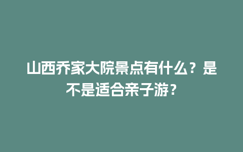 山西乔家大院景点有什么？是不是适合亲子游？