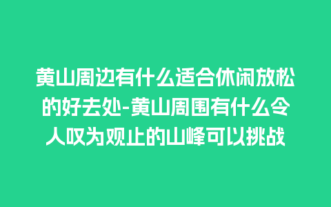 黄山周边有什么适合休闲放松的好去处-黄山周围有什么令人叹为观止的山峰可以挑战