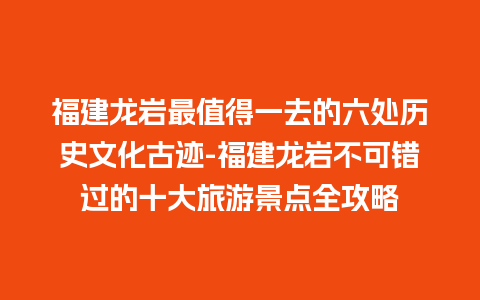 福建龙岩最值得一去的六处历史文化古迹-福建龙岩不可错过的十大旅游景点全攻略