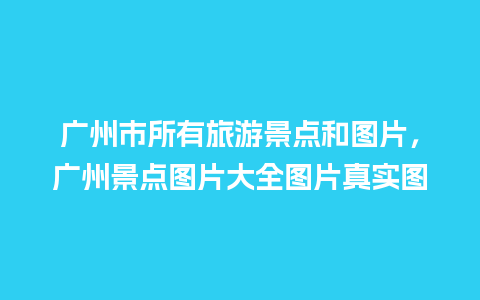 广州市所有旅游景点和图片，广州景点图片大全图片真实图