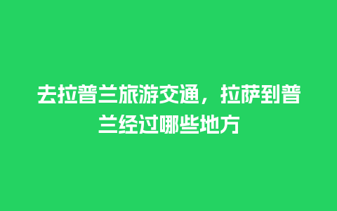 去拉普兰旅游交通，拉萨到普兰经过哪些地方