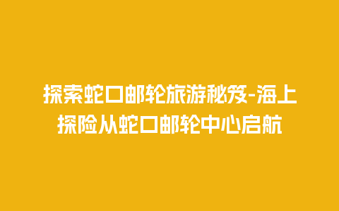 探索蛇口邮轮旅游秘笈-海上探险从蛇口邮轮中心启航