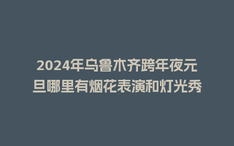 2024年乌鲁木齐跨年夜元旦哪里有烟花表演和灯光秀