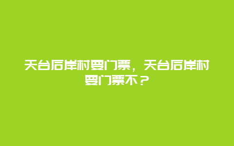 天台后岸村要门票，天台后岸村要门票不？