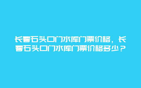 长春石头口门水库门票价格，长春石头口门水库门票价格多少？