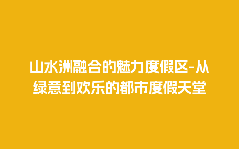 山水洲融合的魅力度假区-从绿意到欢乐的都市度假天堂