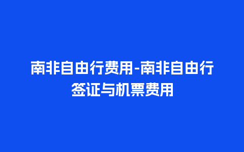 南非自由行费用-南非自由行签证与机票费用