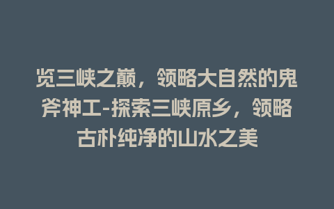 览三峡之巅，领略大自然的鬼斧神工-探索三峡原乡，领略古朴纯净的山水之美