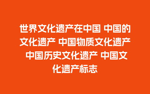 世界文化遗产在中国 中国的文化遗产 中国物质文化遗产 中国历史文化遗产 中国文化遗产标志