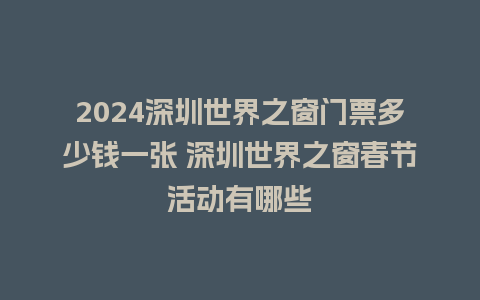 2024深圳世界之窗门票多少钱一张 深圳世界之窗春节活动有哪些