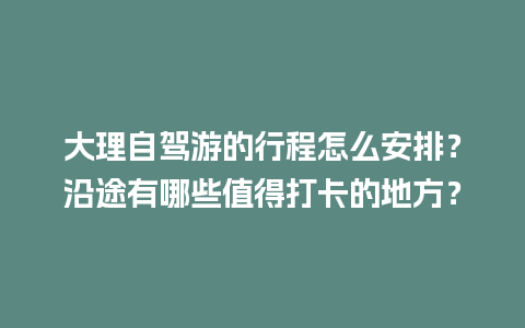 大理自驾游的行程怎么安排？沿途有哪些值得打卡的地方？