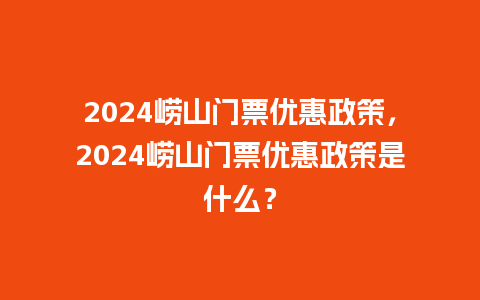 2024崂山门票优惠政策，2024崂山门票优惠政策是什么？