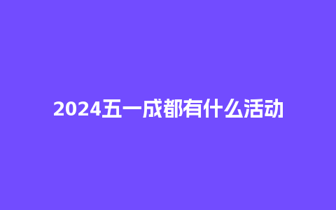 2024五一成都有什么活动