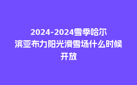 2024雪季哈尔滨亚布力阳光滑雪场什么时候开放