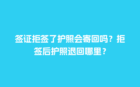 签证拒签了护照会寄回吗？拒签后护照退回哪里？