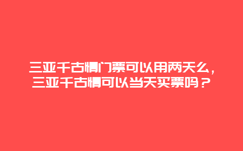 三亚千古情门票可以用两天么，三亚千古情可以当天买票吗？