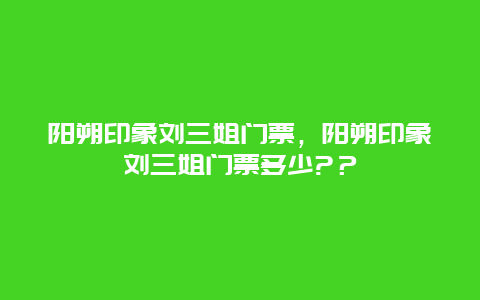 阳朔印象刘三姐门票，阳朔印象刘三姐门票多少?？