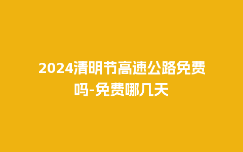 2024清明节高速公路免费吗-免费哪几天