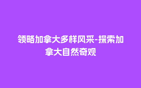 领略加拿大多样风采-探索加拿大自然奇观