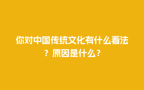 你对中国传统文化有什么看法？原因是什么？