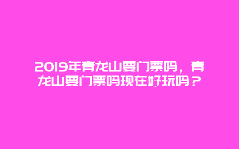 2024年青龙山要门票吗，青龙山要门票吗现在好玩吗？