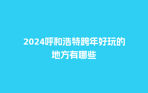 2024呼和浩特跨年好玩的地方有哪些