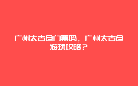 广州太古仓门票吗，广州太古仓游玩攻略？