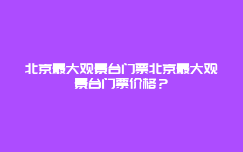 北京最大观景台门票北京最大观景台门票价格？