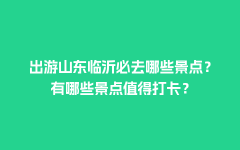 出游山东临沂必去哪些景点？有哪些景点值得打卡？