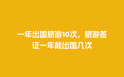 一年出国旅游10次，旅游签证一年能出国几次