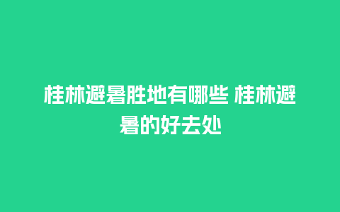 桂林避暑胜地有哪些 桂林避暑的好去处