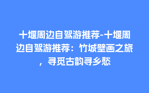 十堰周边自驾游推荐-十堰周边自驾游推荐：竹城壁画之旅，寻觅古韵寻乡愁