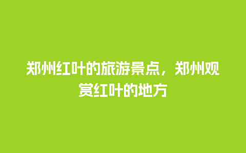 郑州红叶的旅游景点，郑州观赏红叶的地方