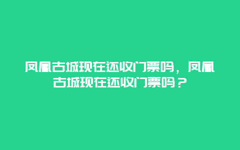 凤凰古城现在还收门票吗，凤凰古城现在还收门票吗？