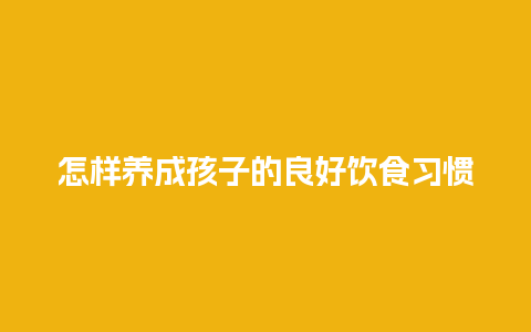 怎样养成孩子的良好饮食习惯