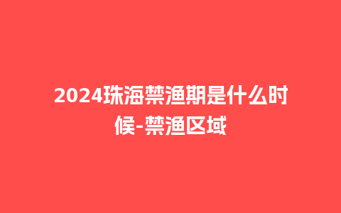 2024珠海禁渔期是什么时候-禁渔区域