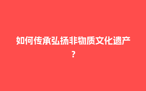 如何传承弘扬非物质文化遗产？