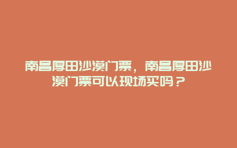 南昌厚田沙漠门票，南昌厚田沙漠门票可以现场买吗？