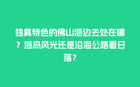 独具特色的佛山海边去处在哪？海岛风光还是沿海公路看日落？