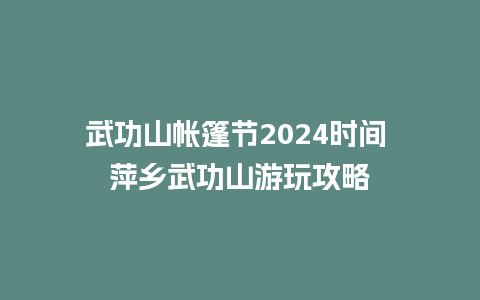 武功山帐篷节2024时间 萍乡武功山游玩攻略