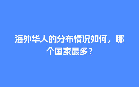 海外华人的分布情况如何，哪个国家最多？